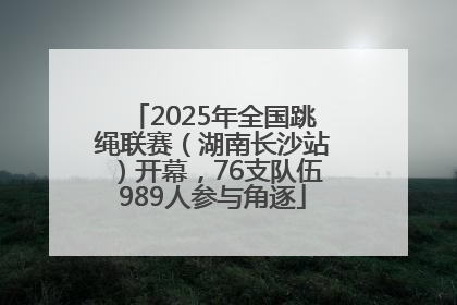 2025年全国跳绳联赛（湖南长沙站）开幕，76支队伍989人参与角逐