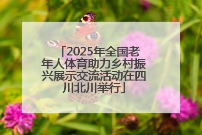 2025年全国老年人体育助力乡村振兴展示交流活动在四川北川举行