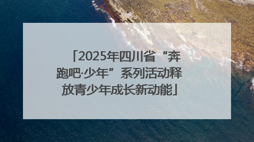 2025年四川省“奔跑吧·少年”系列活动释放青少年成长新动能
