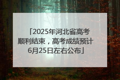 2025年河北省高考顺利结束，高考成绩预计6月25日左右公布