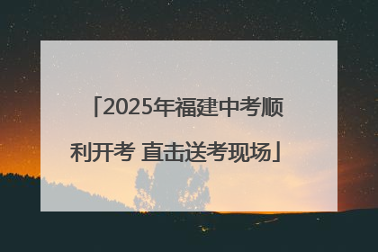 2025年福建中考顺利开考 直击送考现场