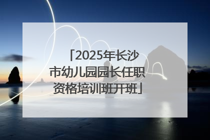 2025年长沙市幼儿园园长任职资格培训班开班