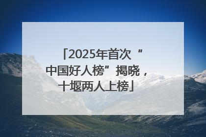 2025年首次“中国好人榜”揭晓，十堰两人上榜