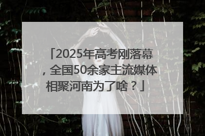 2025年高考刚落幕，全国50余家主流媒体相聚河南为了啥？