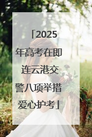 2025年高考在即 连云港交警八项举措爱心护考