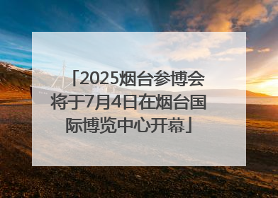 2025烟台参博会将于7月4日在烟台国际博览中心开幕