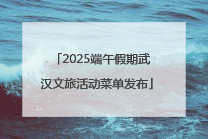 2025端午假期武汉文旅活动菜单发布