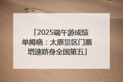2025端午游成绩单揭晓：太原景区门票增速跻身全国第五