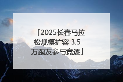 2025长春马拉松规模扩容 3.5万跑友参与竞逐