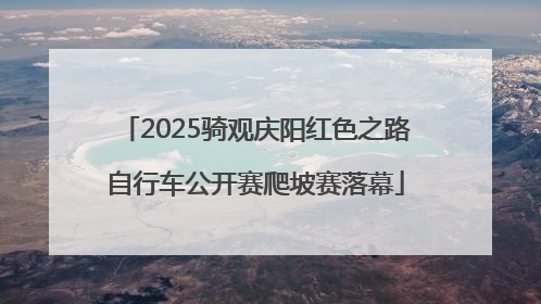 2025骑观庆阳红色之路自行车公开赛爬坡赛落幕