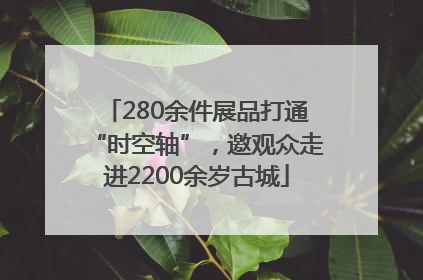280余件展品打通“时空轴”，邀观众走进2200余岁古城