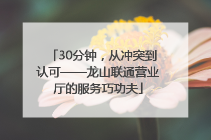 30分钟，从冲突到认可——龙山联通营业厅的服务巧功夫