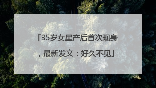 35岁女星产后首次现身，最新发文：好久不见