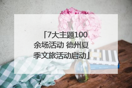 7大主题100余场活动 德州夏季文旅活动启动