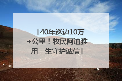 40年巡边10万+公里！牧民阿迪雅用一生守护诚信