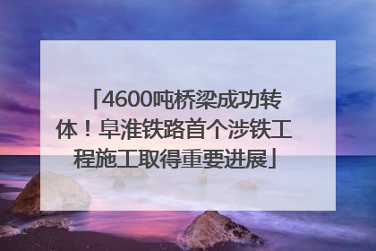 4600吨桥梁成功转体！阜淮铁路首个涉铁工程施工取得重要进展