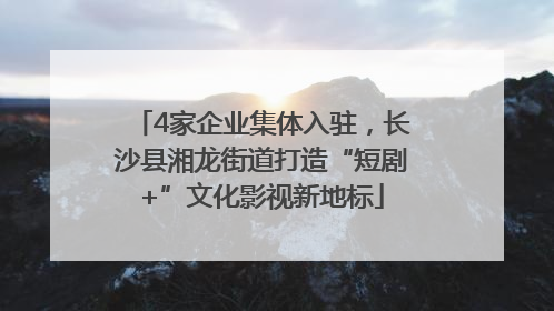 4家企业集体入驻，长沙县湘龙街道打造“短剧+”文化影视新地标