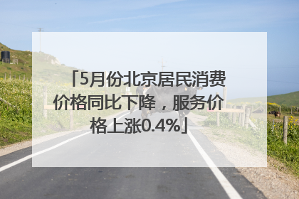 5月份北京居民消费价格同比下降，服务价格上涨0.4%