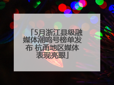 5月浙江县级融媒体潮鸣号榜单发布 杭甬地区媒体表现亮眼