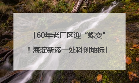 60年老厂区迎“蝶变”！海淀新添一处科创地标
