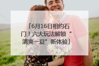 6月16日相约石门！六大玩法解锁“清爽一夏”新体验