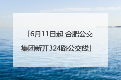 6月11日起 合肥公交集团新开324路公交线