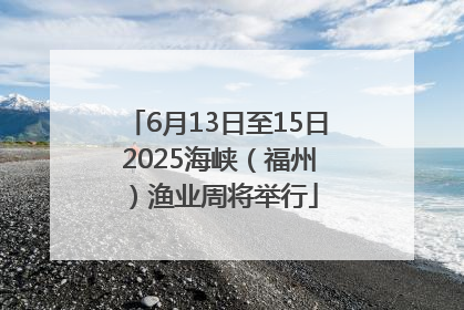 6月13日至15日 2025海峡（福州）渔业周将举行