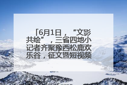 6月1日，“文影共绘”，三省四地小记者齐聚豫西松鹿欢乐谷，征文暨短视频大赛精彩启幕！