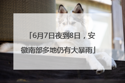6月7日夜到8日，安徽南部多地仍有大暴雨