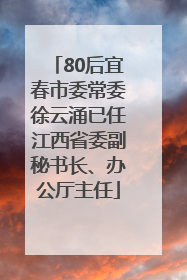 80后宜春市委常委徐云涌已任江西省委副秘书长、办公厅主任