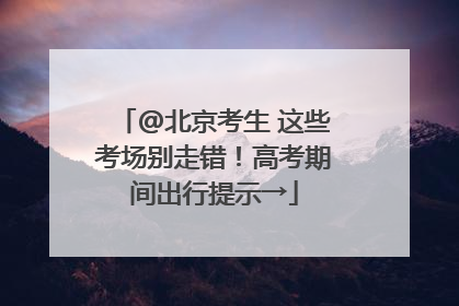 @北京考生 这些考场别走错！高考期间出行提示→