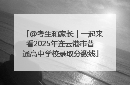@考生和家长｜一起来看2025年连云港市普通高中学校录取分数线