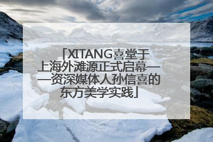 XITANG喜堂于上海外滩源正式启幕——资深媒体人孙信喜的东方美学实践
