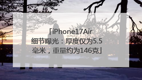 iPhone17Air细节曝光：厚度仅为5.5毫米，重量约为146克